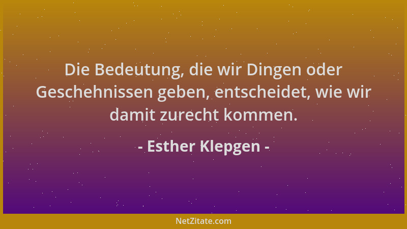 Esther Klepgen - Die Bedeutung, die wir Dingen oder Geschehnissen geben, entscheidet, wie wir damit zurecht kommen....