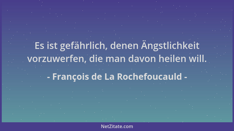 François de La Rochefoucauld - Es ist gefährlich, denen Ängstlichkeit vorzuwerfen, die man davon heilen will....