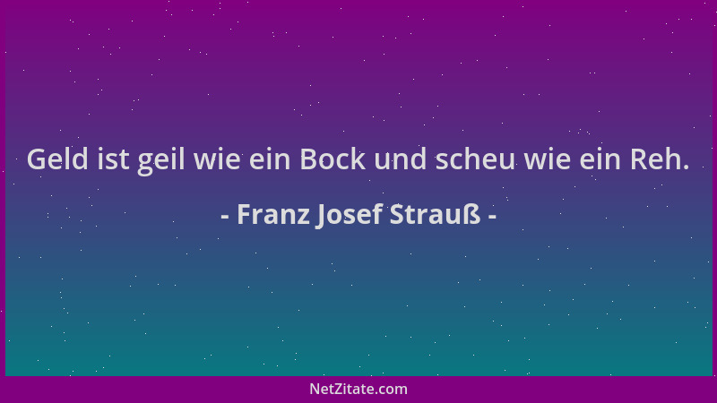 Franz Josef Strauß - Geld ist geil wie ein Bock und scheu wie ein Reh....