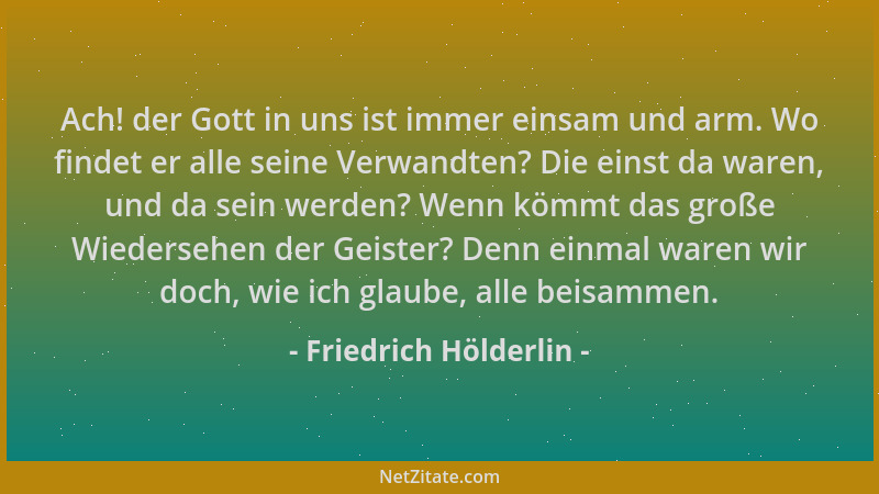 Friedrich Hölderlin - Ach! der Gott in uns ist immer einsam und arm. Wo findet er alle seine Verwandten? Die einst da waren...