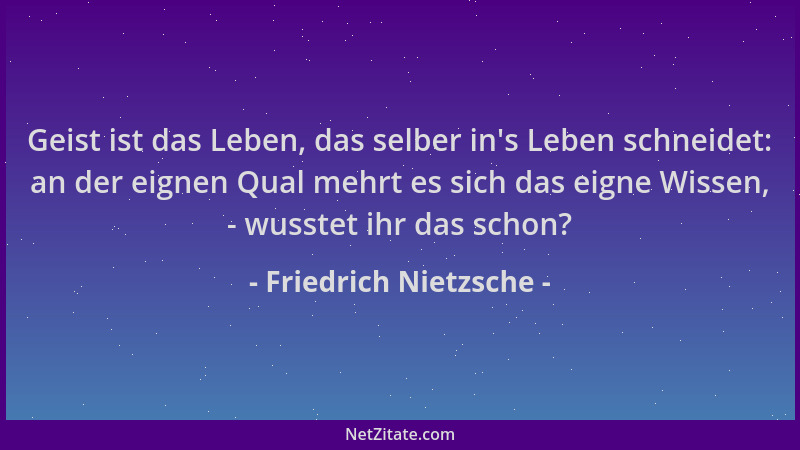 Friedrich Nietzsche - Geist ist das Leben, das selber in 's Leben schneidet: an der eignen Qual mehrt es sich das eigne Wiss...