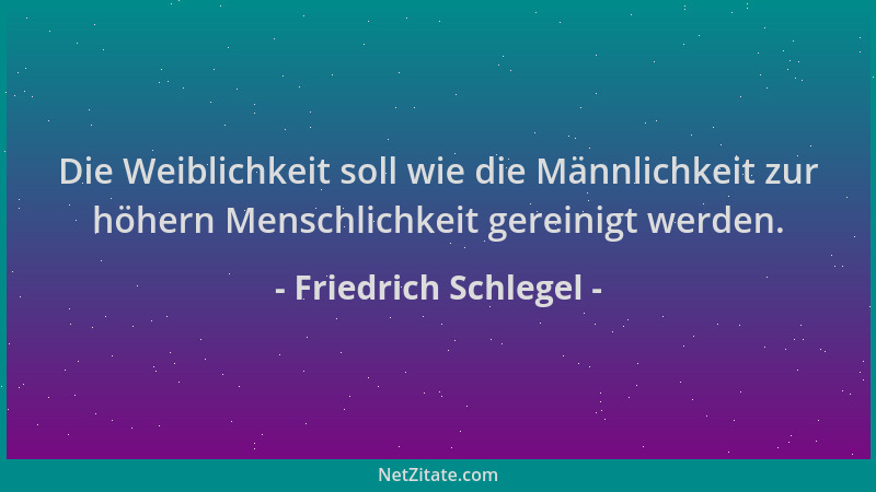 Friedrich Schlegel - Die Weiblichkeit soll wie die Männlichkeit zur höhern Menschlichkeit gereinigt werden....