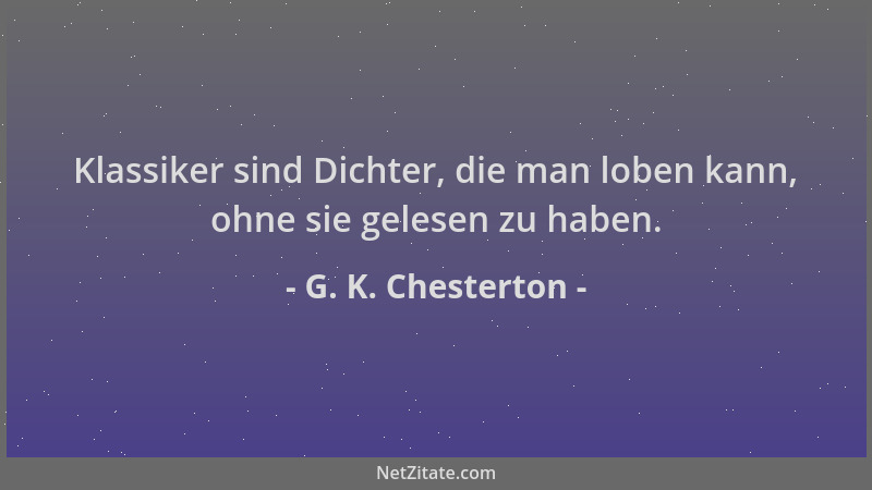 G. K. Chesterton - Klassiker sind Dichter, die man loben kann, ohne sie gelesen zu haben....