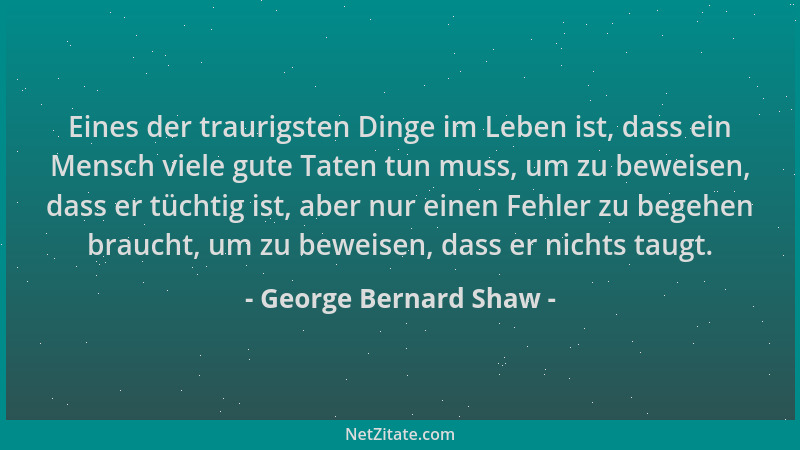 George Bernard Shaw - Eines der traurigsten Dinge im Leben ist, dass ein Mensch viele gute Taten tun muss, um zu beweisen,...