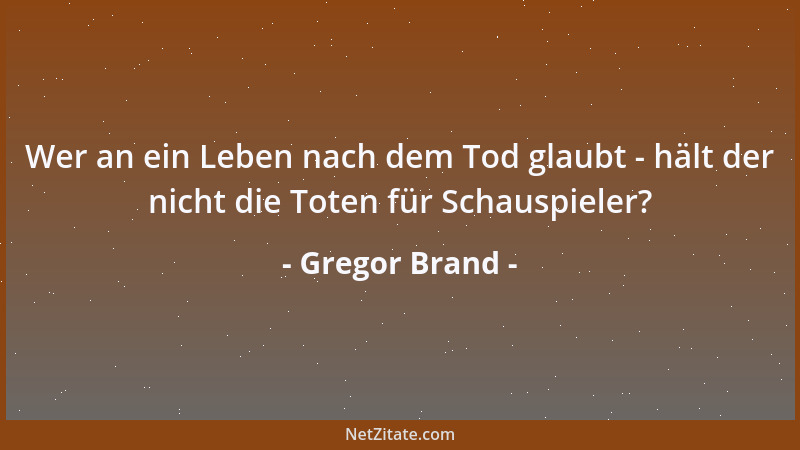 Gregor Brand - Wer an ein Leben nach dem Tod glaubt - hält der nicht die Toten für Schauspieler?...