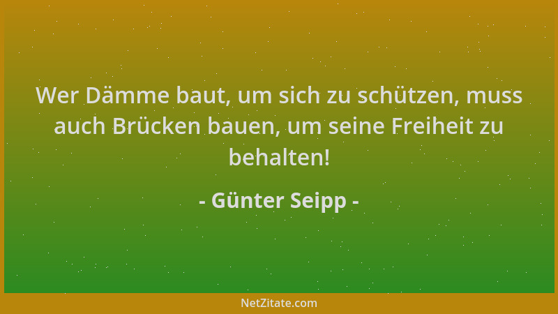 Günter Seipp - Wer Dämme baut, um sich zu schützen, muss auch Brücken bauen, um seine Freiheit zu behalten!...