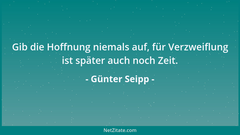 Günter Seipp - Gib die Hoffnung niemals auf, für Verzweiflung ist später auch noch Zeit....