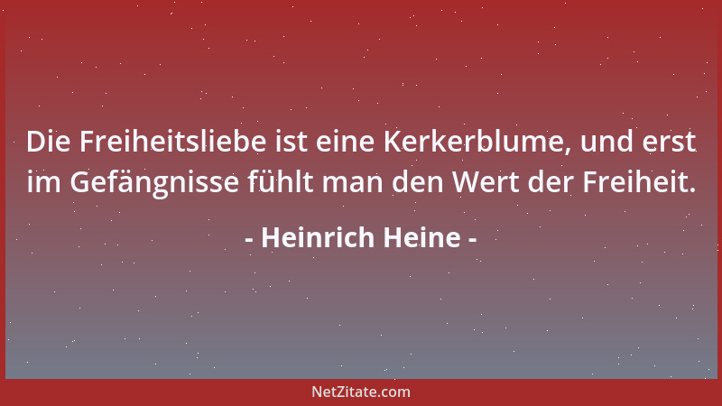 Heinrich Heine - Die Freiheitsliebe ist eine Kerkerblume, und erst im Gefängnisse fühlt man den Wert der Freiheit....