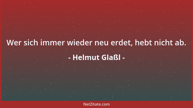 Helmut Glaßl - Wer sich immer wieder neu erdet, hebt nicht ab....