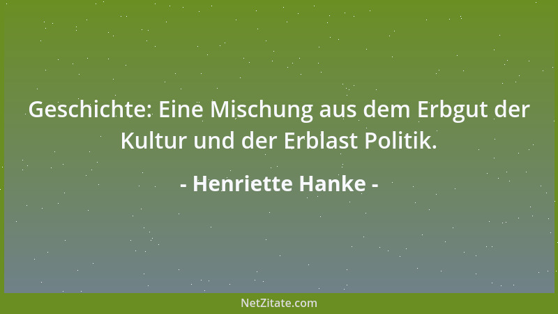 Henriette Hanke - Geschichte: Eine Mischung aus dem Erbgut der Kultur und der Erblast Politik....