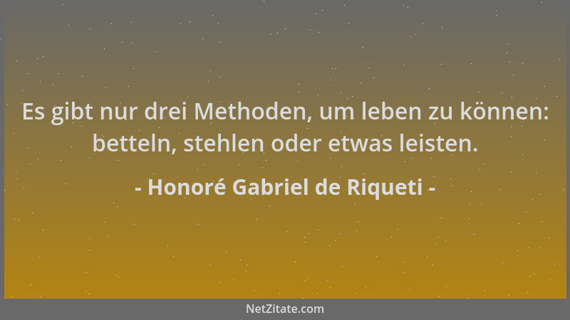 Honoré Gabriel de Riqueti - Es gibt nur drei Methoden, um leben zu können: betteln, stehlen oder etwas leisten....