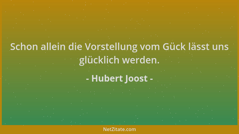 Hubert Joost - Schon allein die Vorstellung vom Gück lässt uns glücklich werden....