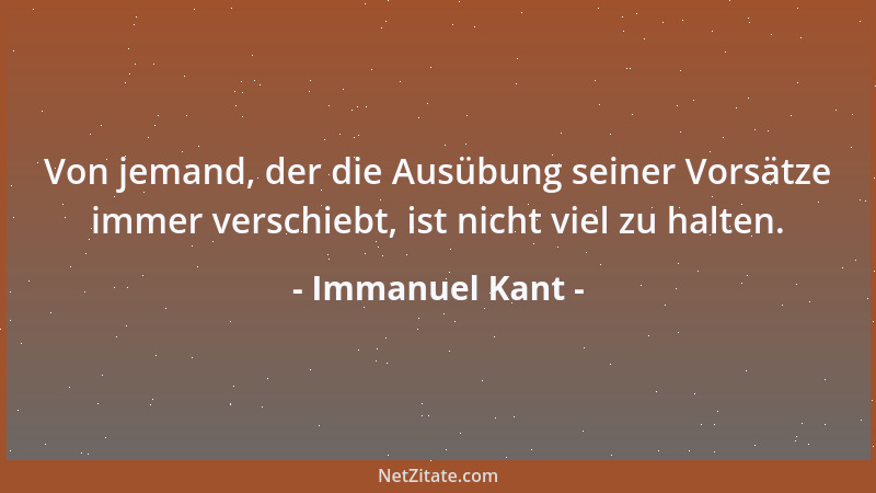 Immanuel Kant - Von jemand, der die Ausübung seiner Vorsätze immer verschiebt, ist nicht viel zu halten....