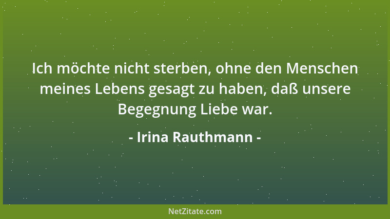 Irina Rauthmann - Ich möchte nicht sterben, ohne den Menschen meines Lebens gesagt zu haben, daß unsere Begegnung Liebe war...