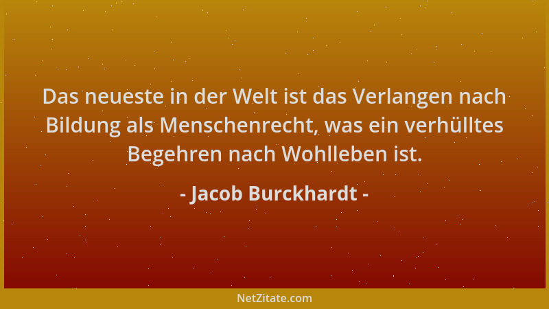 Jacob Burckhardt - Das neueste in der Welt ist das Verlangen nach Bildung als Menschenrecht, was ein verhülltes Begehren na...