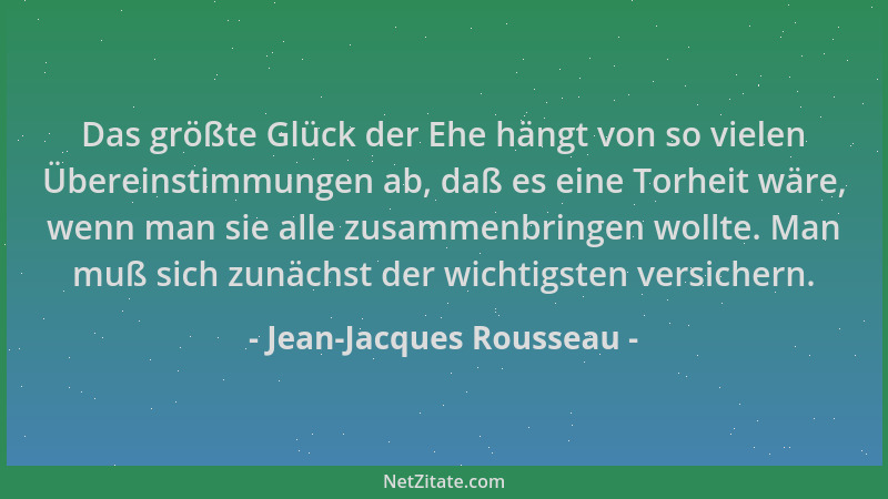Jean-Jacques Rousseau - Das größte Glück der Ehe hängt von so vielen Übereinstimmungen ab, daß es eine Torheit wäre, wenn m...