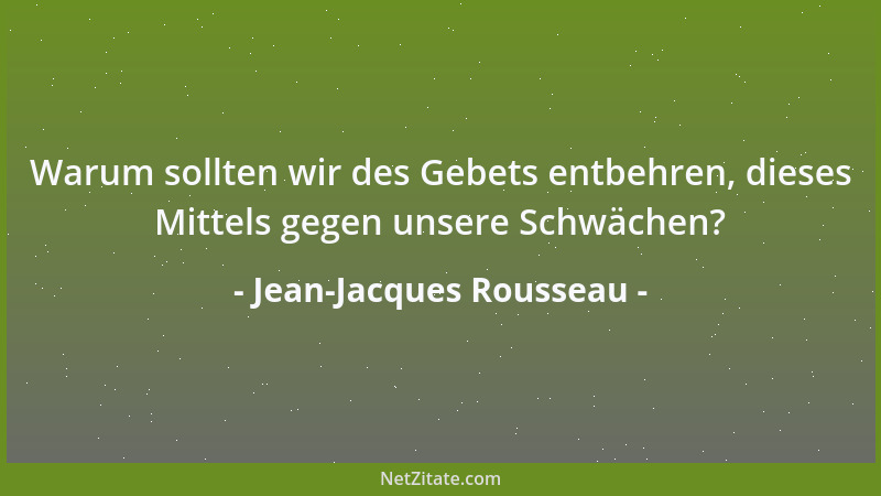 Jean-Jacques Rousseau - Warum sollten wir des Gebets entbehren, dieses Mittels gegen unsere Schwächen?...