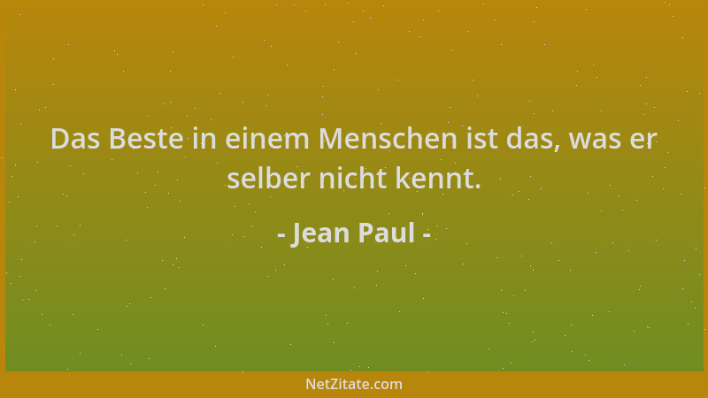 Jean Paul - Das Beste in einem Menschen ist das, was er selber nicht kennt....