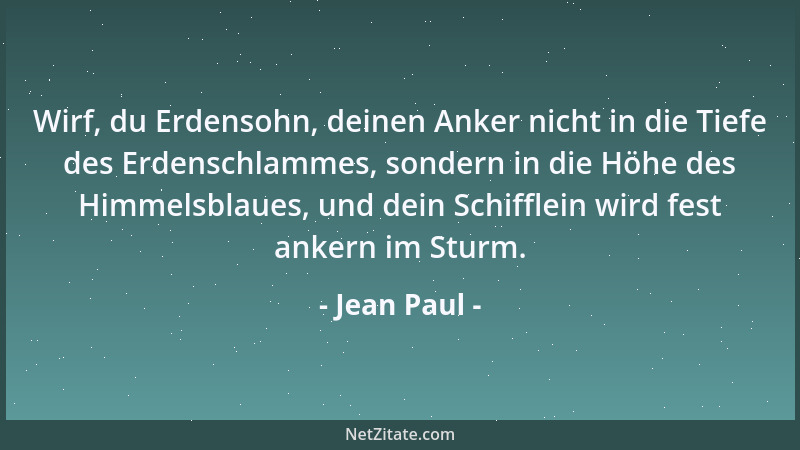 Jean Paul - Wirf, du Erdensohn, deinen Anker nicht in die Tiefe des Erdenschlammes, sondern in die Höhe des Himmelsblaues,...