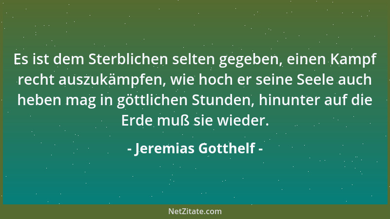 Jeremias Gotthelf - Es ist dem Sterblichen selten gegeben, einen Kampf recht auszukämpfen, wie hoch er seine Seele auch heb...
