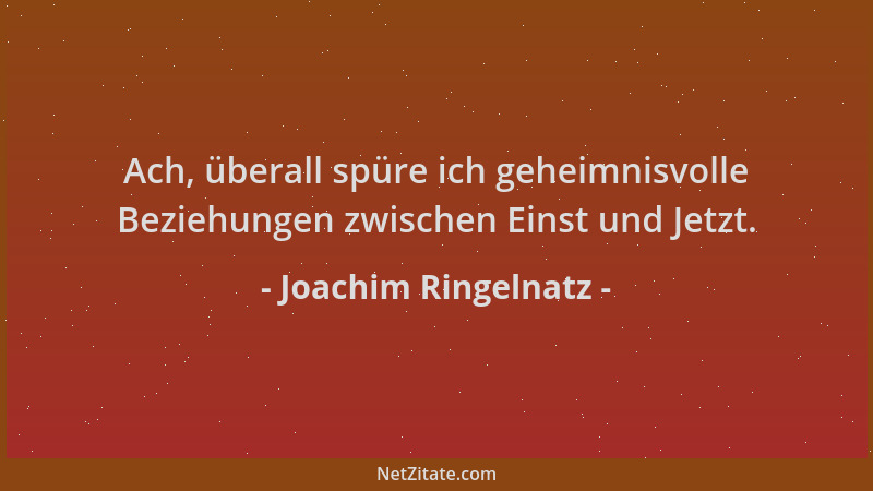 Joachim Ringelnatz - Ach, überall spüre ich geheimnisvolle Beziehungen zwischen Einst und Jetzt....