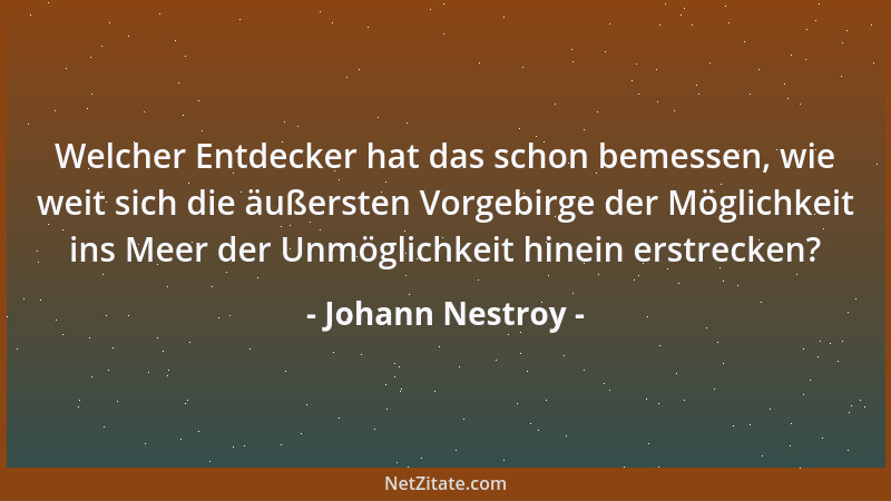 Johann Nestroy - Welcher Entdecker hat das schon bemessen, wie weit sich die äußersten Vorgebirge der Möglichkeit ins Meer...