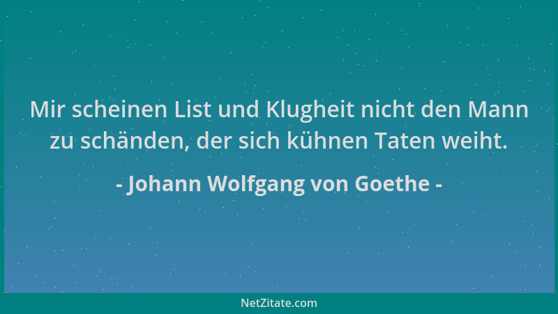 Johann Wolfgang von Goethe - Mir scheinen List und Klugheit nicht den Mann zu schänden, der sich kühnen Taten weiht....