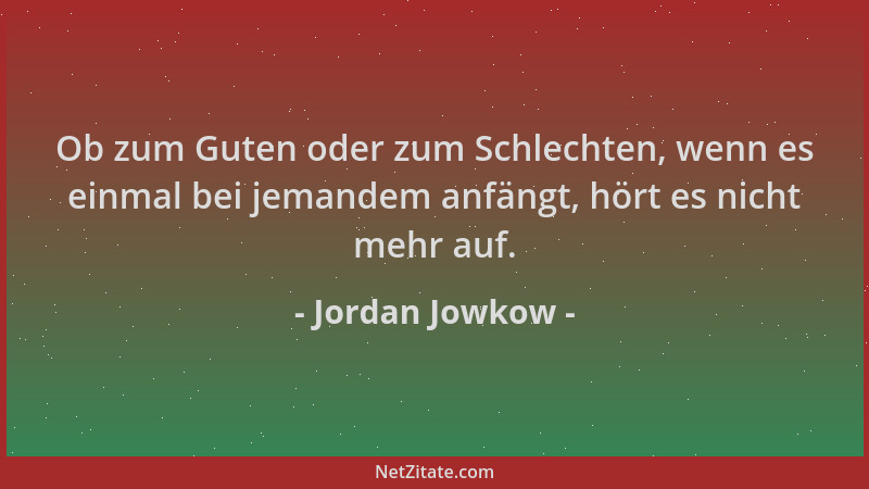 Jordan Jowkow - Ob zum Guten oder zum Schlechten, wenn es einmal bei jemandem anfängt, hört es nicht mehr auf....