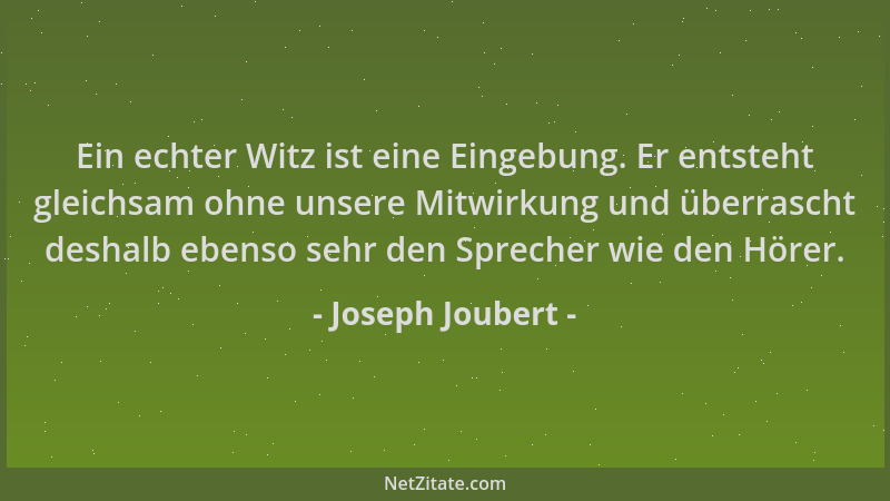 Joseph Joubert - Ein echter Witz ist eine Eingebung. Er entsteht gleichsam ohne unsere Mitwirkung und überrascht deshalb eb...