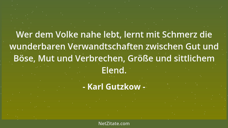 Karl Gutzkow - Wer dem Volke nahe lebt, lernt mit Schmerz die wunderbaren Verwandtschaften zwischen Gut und Böse, Mut und V...
