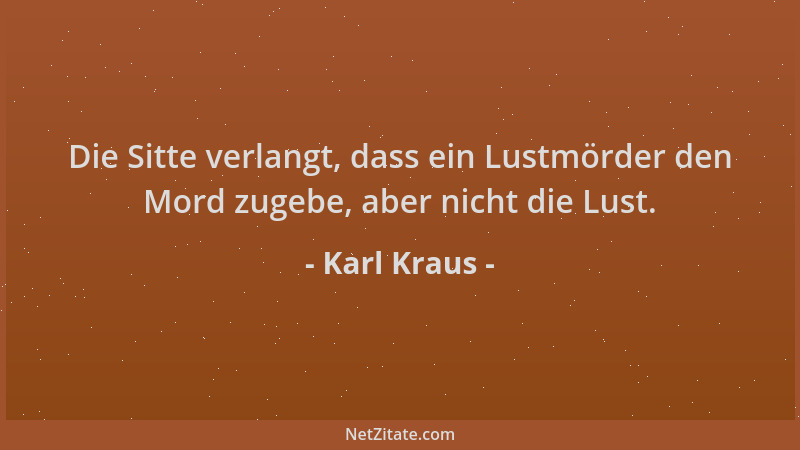 Karl Kraus - Die Sitte verlangt, dass ein Lustmörder den Mord zugebe, aber nicht die Lust....
