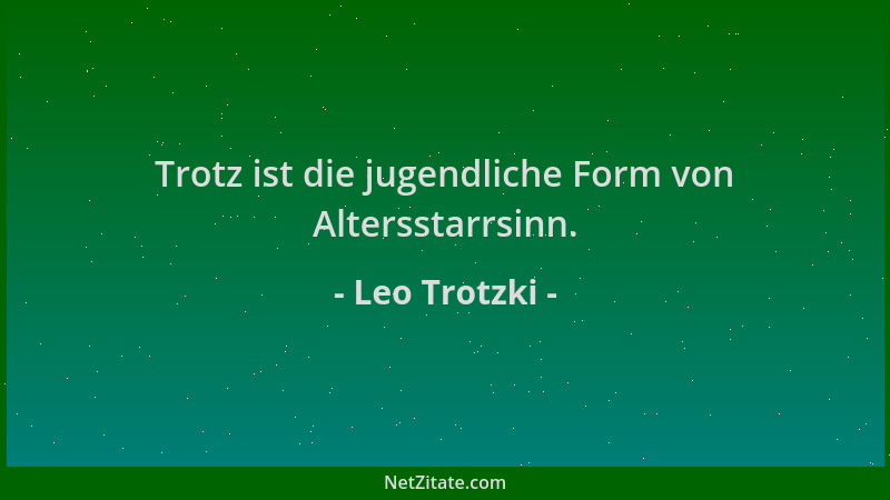 Leo Trotzki - Trotz ist die jugendliche Form von Altersstarrsinn....