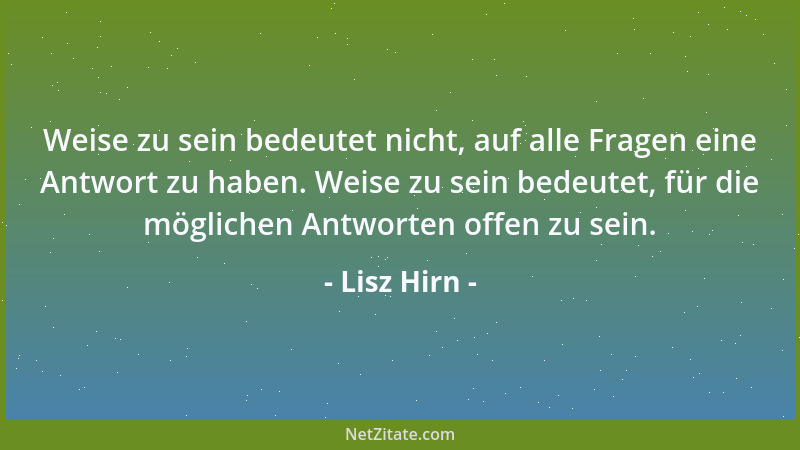 Lisz Hirn - Weise zu sein bedeutet nicht, auf alle Fragen eine Antwort zu haben. Weise zu sein bedeutet, für die möglichen...