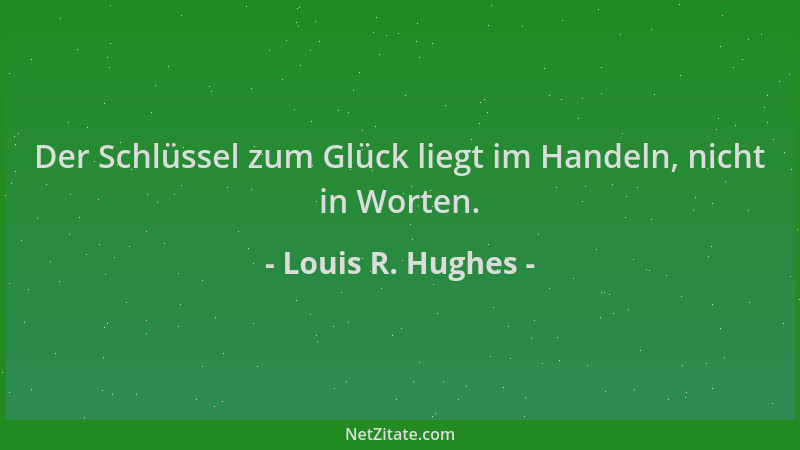 Louis R. Hughes - Der Schlüssel zum Glück liegt im Handeln, nicht in Worten....