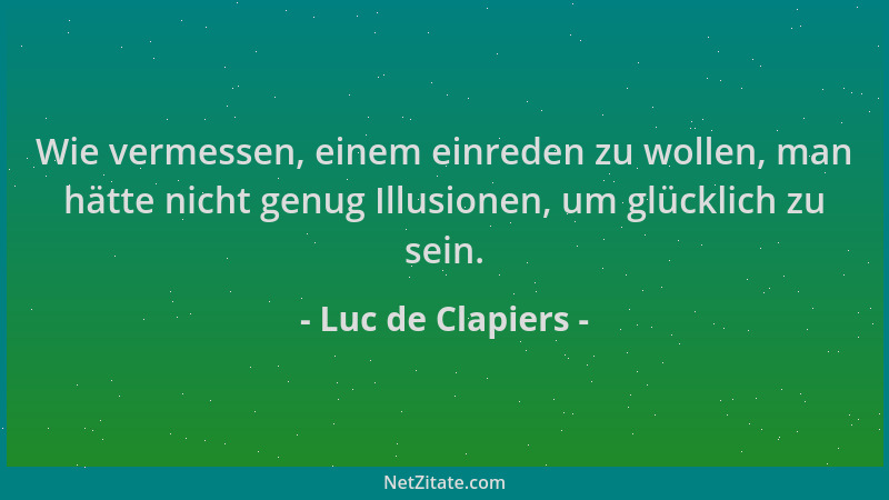 Luc de Clapiers - Wie vermessen, einem einreden zu wollen, man hätte nicht genug Illusionen, um glücklich zu sein....