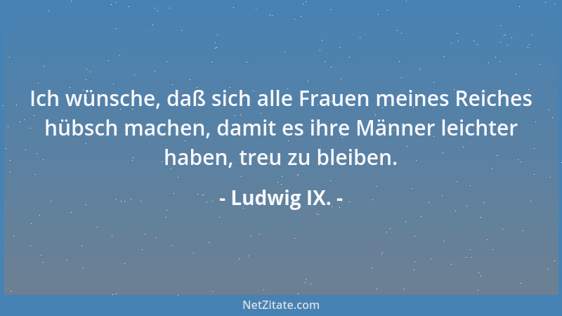 Ludwig IX. - Ich wünsche, daß sich alle Frauen meines Reiches hübsch machen, damit es ihre Männer leichter haben, treu zu b...