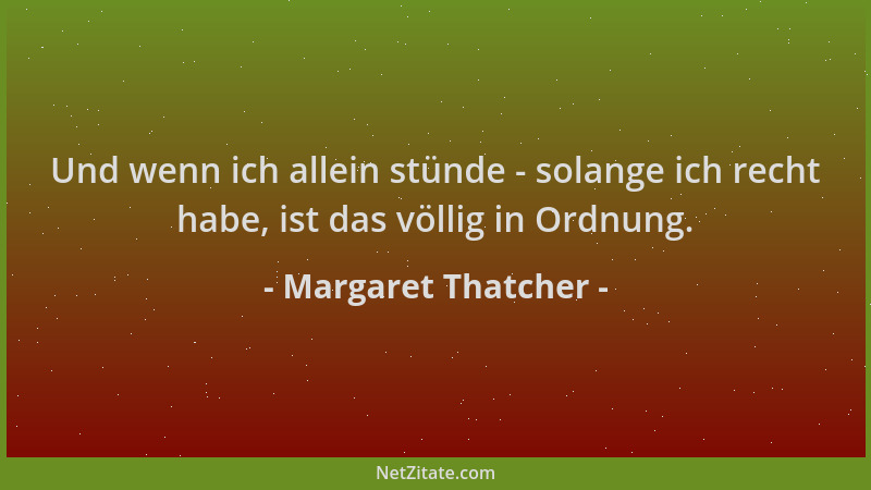 Margaret Thatcher - Und wenn ich allein stünde - solange ich recht habe, ist das völlig in Ordnung....