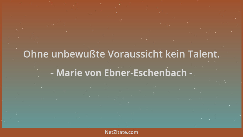 Marie von Ebner-Eschenbach - Ohne unbewußte Voraussicht kein Talent....