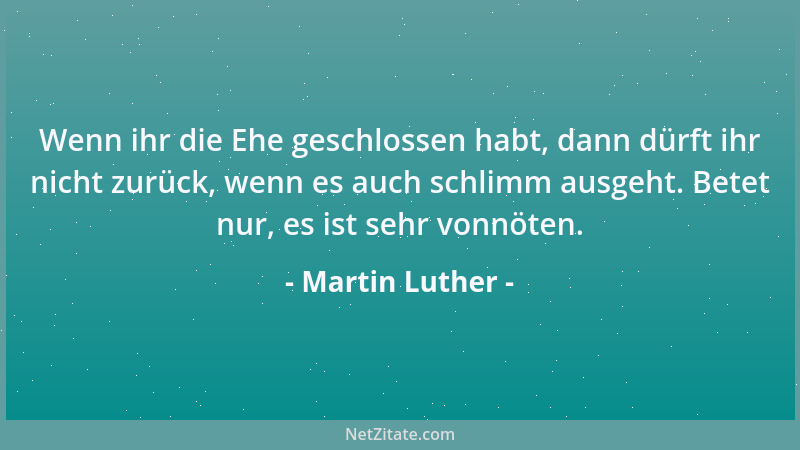 Martin Luther - Wenn ihr die Ehe geschlossen habt, dann dürft ihr nicht zurück, wenn es auch schlimm ausgeht. Betet nur, es...