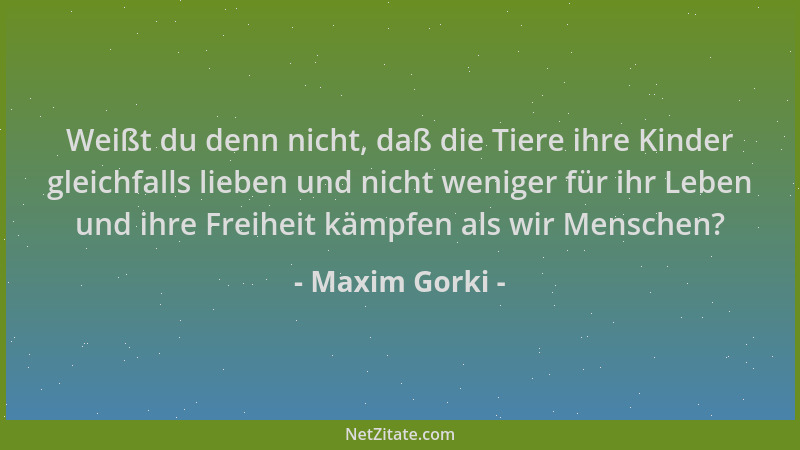 Maxim Gorki - Weißt du denn nicht, daß die Tiere ihre Kinder gleichfalls lieben und nicht weniger für ihr Leben und ihre Fr...