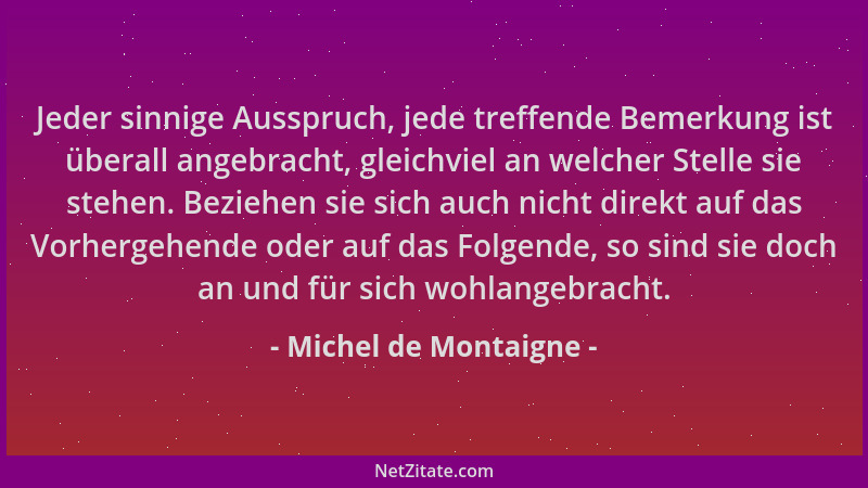 Michel de Montaigne - Jeder sinnige Ausspruch, jede treffende Bemerkung ist überall angebracht, gleichviel an welcher Stell...