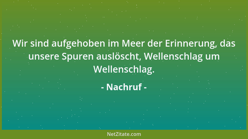 Nachruf - Wir sind aufgehoben im Meer der Erinnerung, das unsere Spuren auslöscht, Wellenschlag um Wellenschlag....