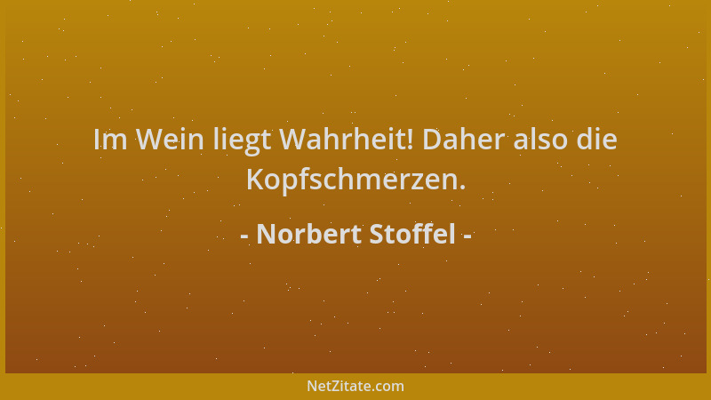 Norbert Stoffel - Im Wein liegt Wahrheit! Daher also die Kopfschmerzen....