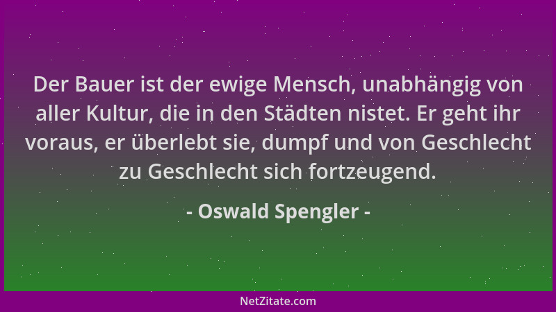 Oswald Spengler - Der Bauer ist der ewige Mensch, unabhängig von aller Kultur, die in den Städten nistet. Er geht ihr vorau...
