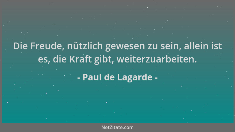 Paul de Lagarde - Die Freude, nützlich gewesen zu sein, allein ist es, die Kraft gibt, weiterzuarbeiten....
