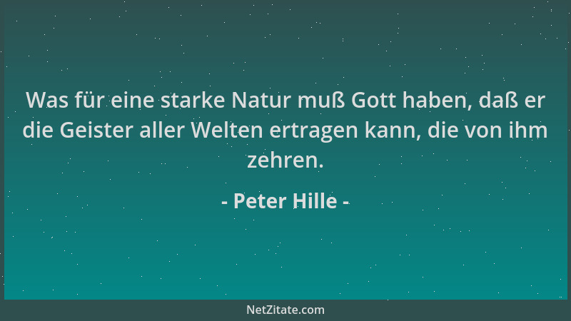Peter Hille - Was für eine starke Natur muß Gott haben, daß er die Geister aller Welten ertragen kann, die von ihm zehren....