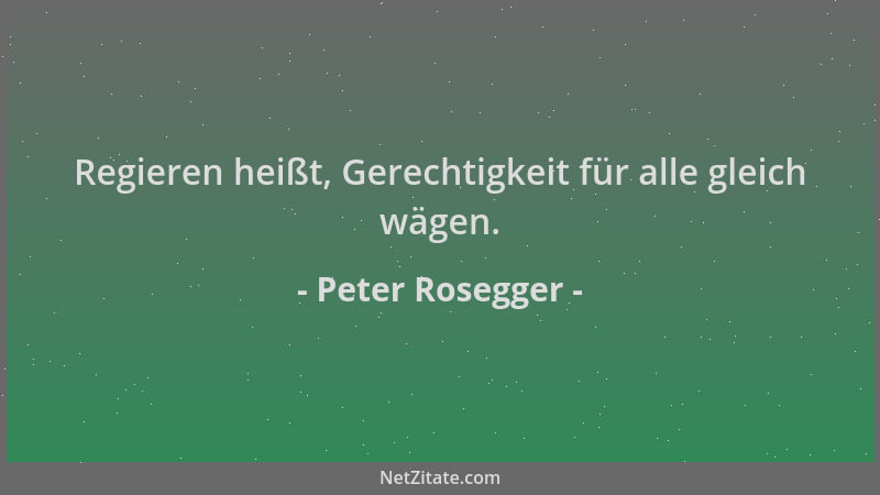Peter Rosegger - Regieren heißt, Gerechtigkeit für alle gleich wägen....