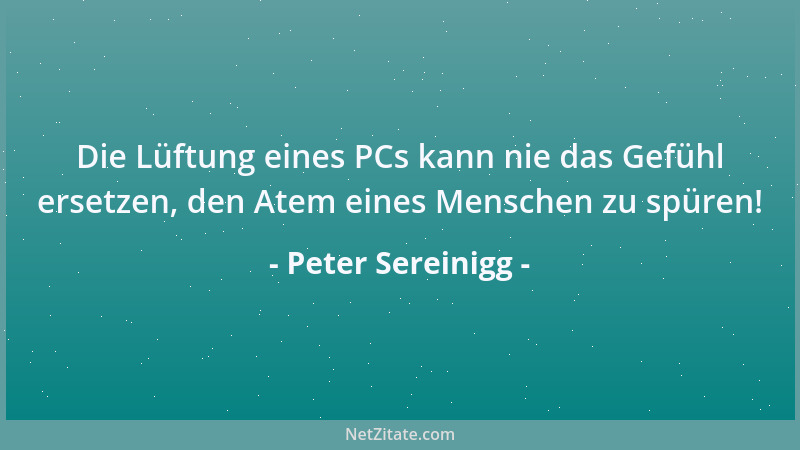 Peter Sereinigg - Die Lüftung eines PCs kann nie das Gefühl ersetzen, den Atem eines Menschen zu spüren!...