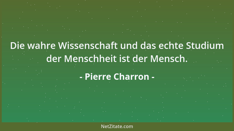 Pierre Charron - Die wahre Wissenschaft und das echte Studium der Menschheit ist der Mensch....