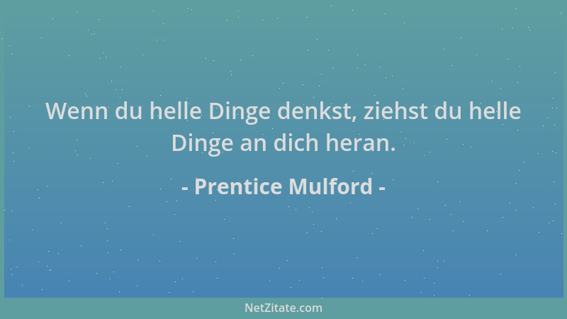 Prentice Mulford - Wenn du helle Dinge denkst, ziehst du helle Dinge an dich heran....